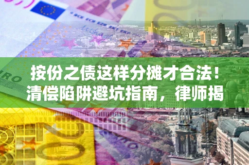 济南按份之债这样分摊才合法！清偿陷阱避坑指南，律师揭秘关键条款