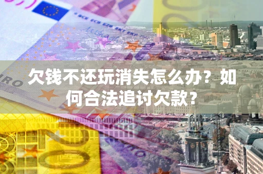 济南欠钱不还玩消失怎么办？如何合法追讨欠款？
