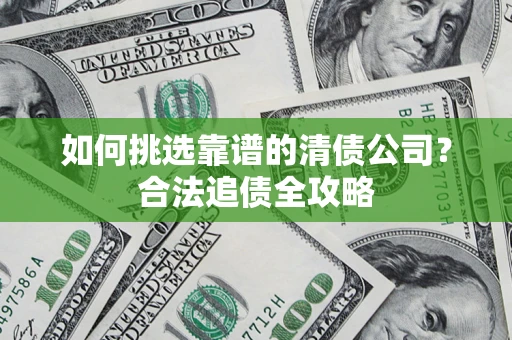 济南如何挑选靠谱的清债公司?合法追债全攻略 济南如何挑选靠谱的清债公司?合法追债全攻略