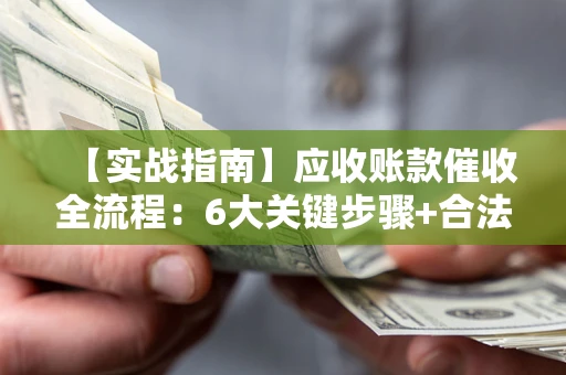 济南【实战指南】应收账款催收全流程：6大关键步骤+合法回款技巧