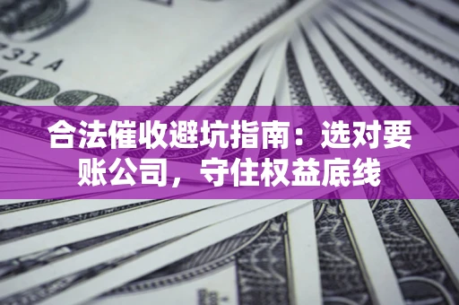 济南合法催收避坑指南：选对要账公司，守住权益底线