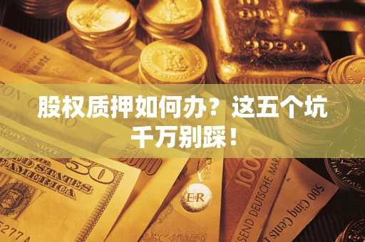 济南股权质押如何办？这五个坑千万别踩！