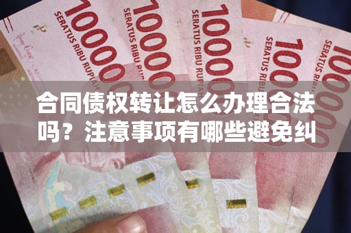 济南合同债权转让怎么办理合法吗？注意事项有哪些避免纠纷？