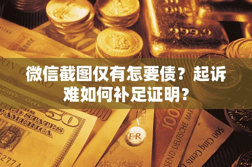 济南微信截图仅有怎要债？起诉难如何补足证明？
