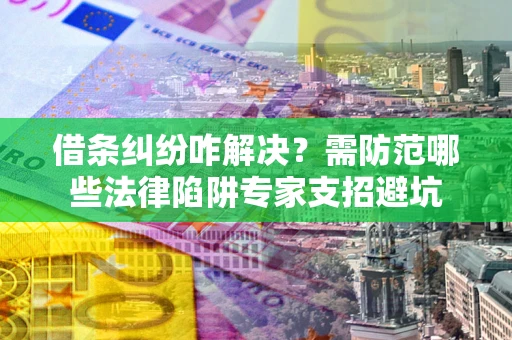 济南借条纠纷咋解决？需防范哪些法律陷阱专家支招避坑