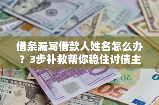 济南借条漏写借款人姓名怎么办？3步补救帮你稳住讨债主动权