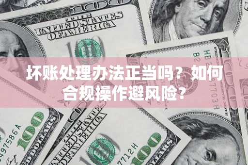 济南坏账处理办法正当吗？如何合规操作避风险？