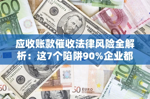 济南应收账款催收法律风险全解析：这7个陷阱90%企业都踩过（含合规应对指南）