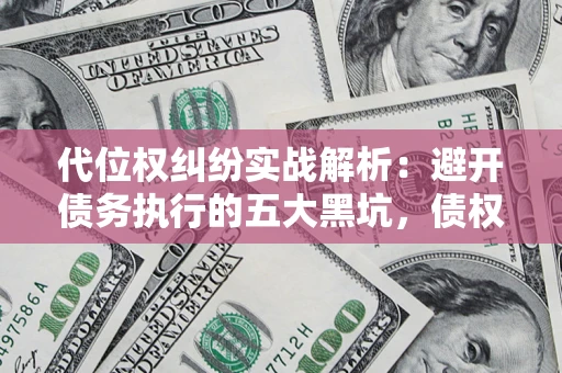济南代位权纠纷实战解析：避开债务执行的五大黑坑，债权人必看指南
