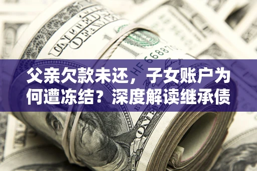 济南父亲欠款未还，子女账户为何遭冻结？深度解读继承债务迷局