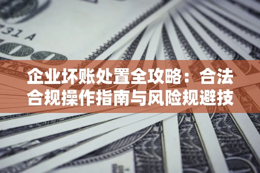 济南企业坏账处置全攻略：合法合规操作指南与风险规避技巧解析