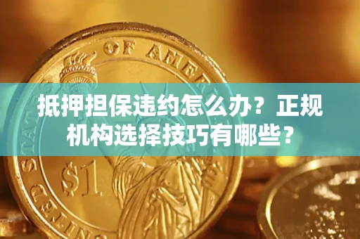 济南抵押担保违约怎么办？正规机构选择技巧有哪些？