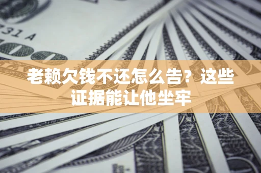 济南老赖欠钱不还怎么告？这些证据能让他坐牢