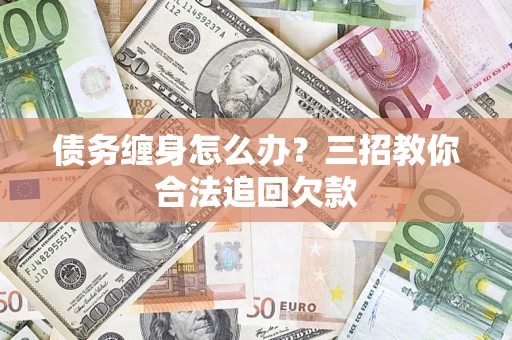 济南债务缠身怎么办？三招教你合法追回欠款