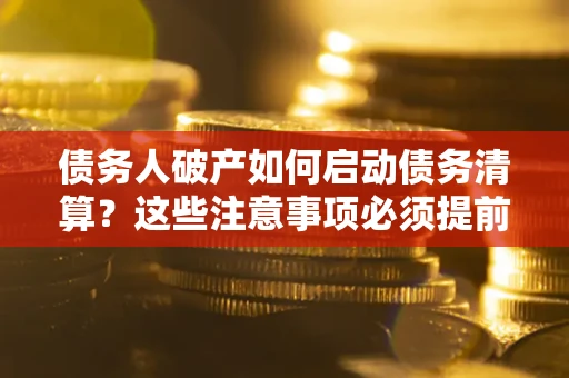 济南债务人破产如何启动债务清算？这些注意事项必须提前知道