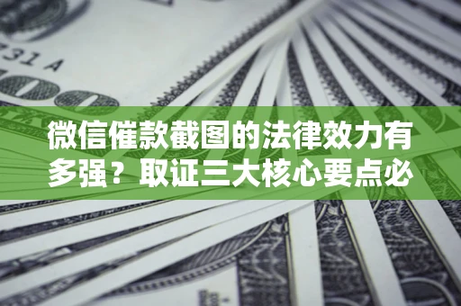 济南微信催款截图的法律效力有多强？取证三大核心要点必须知道！