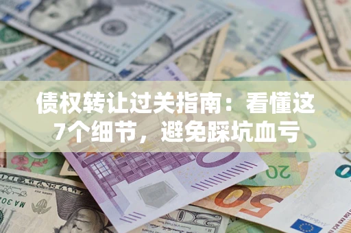 济南债权转让过关指南：看懂这7个细节，避免踩坑血亏
