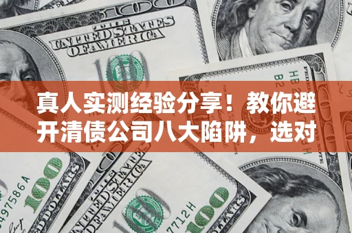 济南真人实测经验分享！教你避开清债公司八大陷阱，选对机构少走十年弯路