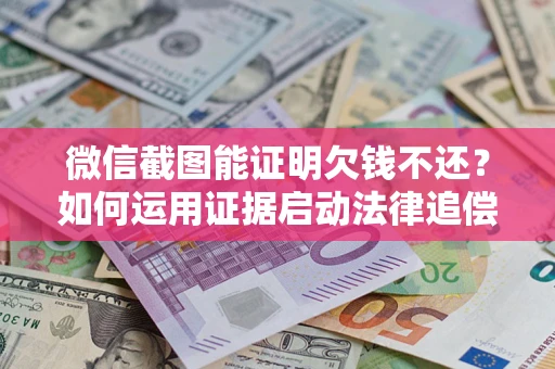 济南微信截图能证明欠钱不还？如何运用证据启动法律追偿程序？