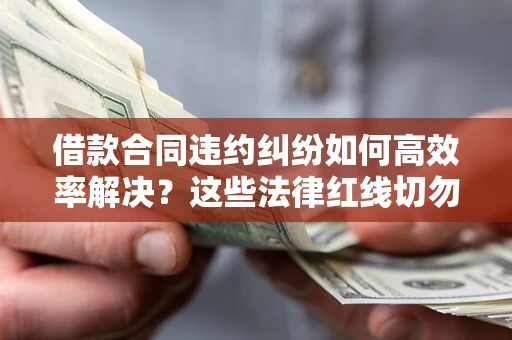 济南借款合同违约纠纷如何高效率解决？这些法律红线切勿触碰