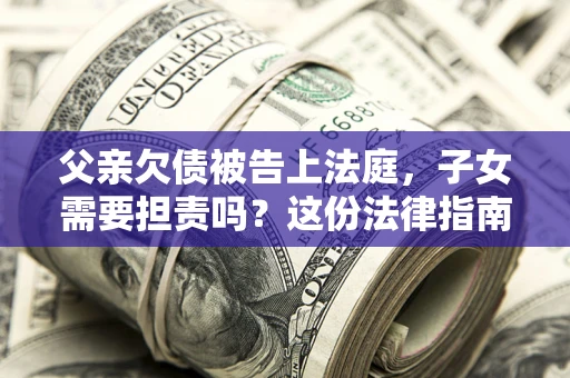 济南父亲欠债被告上法庭，子女需要担责吗？这份法律指南必须看完