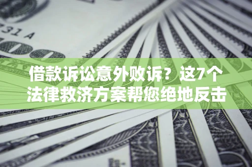 济南借款诉讼意外败诉？这7个法律救济方案帮您绝地反击！