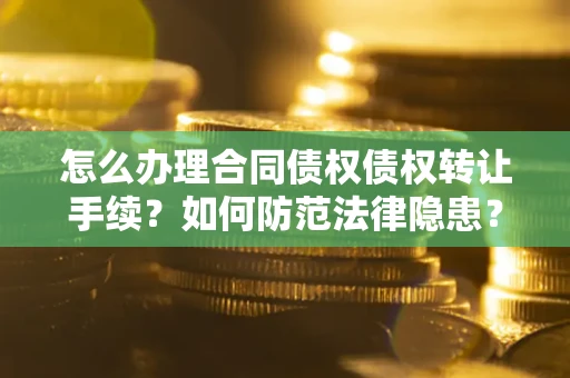 济南怎么办理合同债权债权转让手续？如何防范法律隐患？