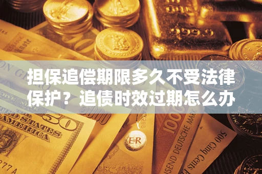 济南担保追偿期限多久不受法律保护？追债时效过期怎么办？