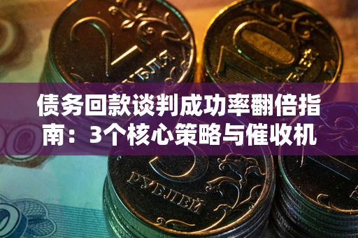 济南债务回款谈判成功率翻倍指南：3个核心策略与催收机构避坑法则