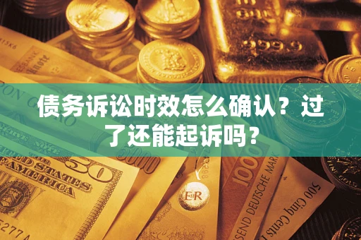 济南债务诉讼时效怎么确认？过了还能起诉吗？