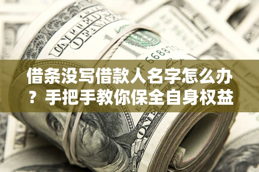 济南借条没写借款人名字怎么办？手把手教你保全自身权益