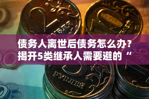 济南债务人离世后债务怎么办？揭开5类继承人需要避的“坑”