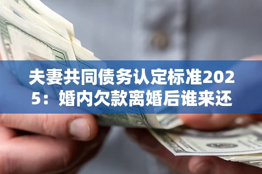济南夫妻共同债务认定标准2025:婚内欠款离婚后谁来还? 济南夫妻共同债务认定标准2025:婚内欠款离婚后谁来还?
