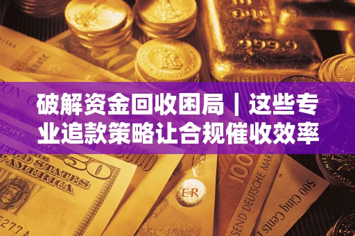 济南破解资金回收困局｜这些专业追款策略让合规催收效率翻倍