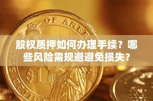 济南股权质押如何办理手续？哪些风险需规避避免损失？