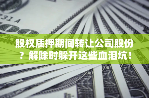 济南股权质押期间转让公司股份？解除时躲开这些血泪坑！