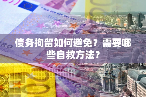 济南债务拘留如何避免？需要哪些自救方法？