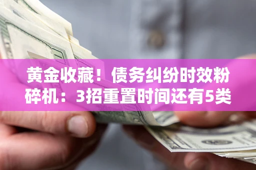 济南黄金收藏！债务纠纷时效粉碎机：3招重置时间还有5类不设年限的特殊债务