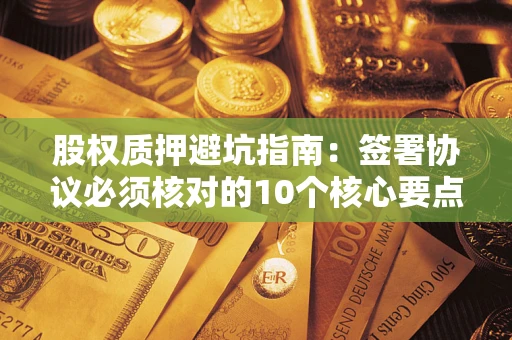 济南股权质押避坑指南:签署协议必须核对的10个核心要点 济南股权质押避坑指南:签署协议必须核对的10个核心要点