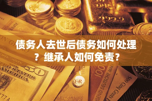 济南债务人去世后债务如何处理？继承人如何免责？