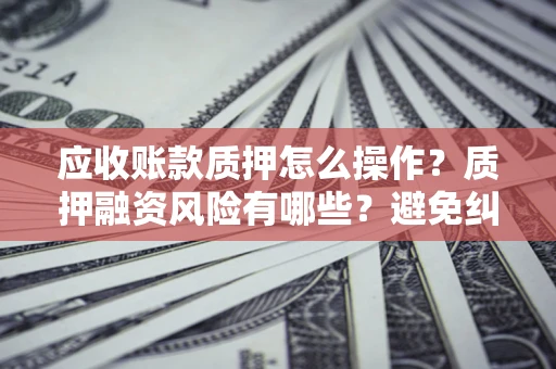 济南应收账款质押怎么操作？质押融资风险有哪些？避免纠纷高效融资技巧
