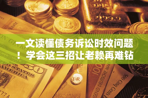 济南一文读懂债务诉讼时效问题！学会这三招让老赖再难钻空子