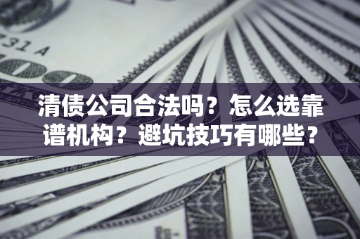 济南清债公司合法吗？怎么选靠谱机构？避坑技巧有哪些？