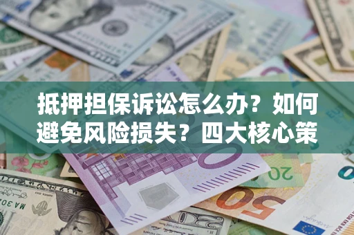 济南抵押担保诉讼怎么办？如何避免风险损失？四大核心策略全解读