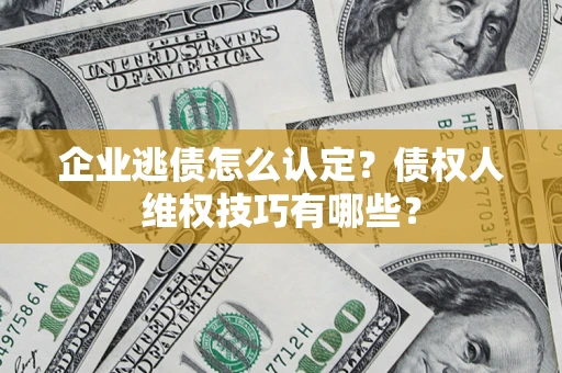 济南企业逃债怎么认定？债权人维权技巧有哪些？