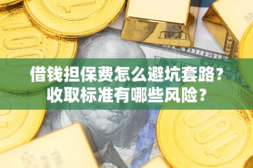 济南借钱担保费怎么避坑套路?收取标准有哪些风险? 济南借钱担保费怎么避坑套路?收取标准有哪些风险?