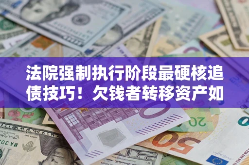 济南法院强制执行阶段最硬核追债技巧！欠钱者转移资产如何破解？