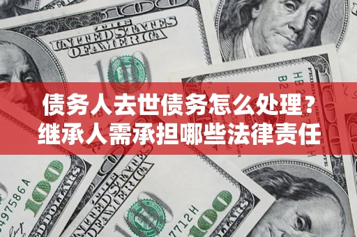济南债务人去世债务怎么处理？继承人需承担哪些法律责任？