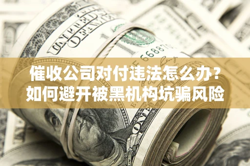 济南催收公司对付违法怎么办？如何避开被黑机构坑骗风险