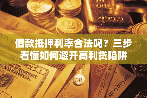 济南借款抵押利率合法吗？三步看懂如何避开高利贷陷阱